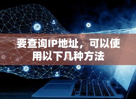 要查询IP地址,可以使用以下几种方法 要查询IP地址,可以使用以下几种方法