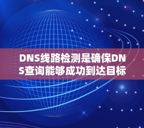 DNS线路检测是确保DNS查询能够成功到达目标域名的服务器，通过各种工具和方法来监控和排查可能的网络和DNS问题，确保用户能够顺利访问网站。以下是对DNS线路检测的详细总结