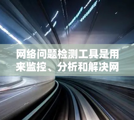 网络问题检测工具是用来监控、分析和解决网络中出现的问题的软件或硬件。这些工具可以帮助您发现网络性能问题、安全威胁、连接故障等。以下是一些常用的网络问题检测工具，按类别分类