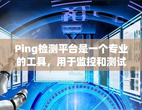 Ping检测平台是一个专业的工具,用于监控和测试网络连接的畅通性,广泛应用于企业网络维护、IT服务提供商以及开发团队。以下是对Ping检测平台的详细总结 Ping检测平台是一个专业的工具,用于监控和测试网络连接的畅通性,广泛应用于企业网络维护、IT服务提供商以及开发团队。以下是对Ping检测平台的详细总结