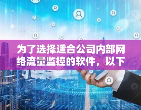 为了选择适合公司内部网络流量监控的软件,以下是基于关键因素的详细分析和推荐 为了选择适合公司内部网络流量监控的软件,以下是基于关键因素的详细分析和推荐