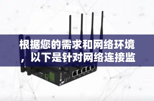 根据您的需求和网络环境，以下是针对网络连接监控软件的推荐和选择建议