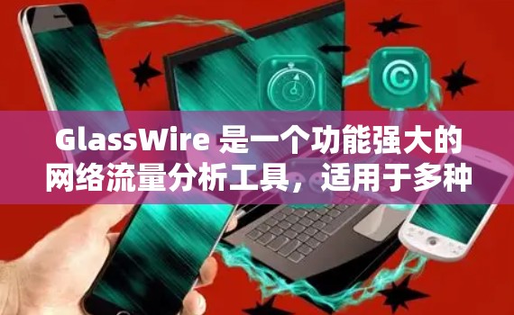 GlassWire 是一个功能强大的网络流量分析工具,适用于多种企业需求。以下是对 GlassWire 的详细分析 GlassWire 是一个功能强大的网络流量分析工具,适用于多种企业需求。以下是对 GlassWire 的详细分析