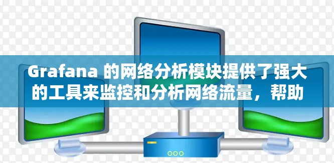 Grafana 的网络分析模块提供了强大的工具来监控和分析网络流量，帮助用户更好地理解网络性能和行为。以下是对该模块的详细分析和操作指南