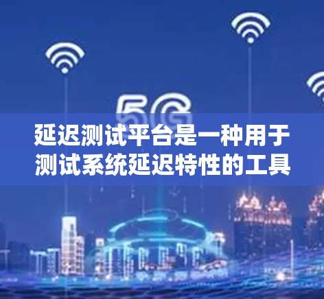 延迟测试平台是一种用于测试系统延迟特性的工具或平台，能够模拟用户请求的延迟，以测试系统在高延迟或高负载情况下的表现。这些平台通常用于以下目的