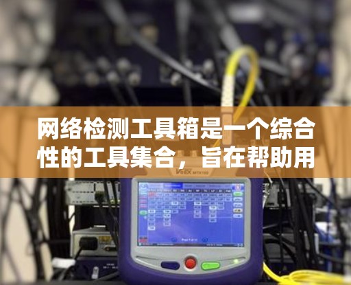 网络检测工具箱是一个综合性的工具集合，旨在帮助用户全面检测和分析网络问题。以下是对该工具箱的详细分步介绍