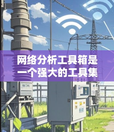 网络分析工具箱是一个强大的工具集，能够帮助网络管理员和分析师全面了解和解决网络问题。以下是对网络分析工具箱的详细分析和总结
