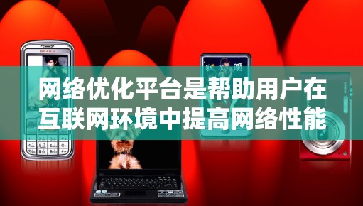 网络优化平台是帮助用户在互联网环境中提高网络性能和数据传输效率的工具。以下是对网络优化平台的详细分析和总结 网络优化平台是帮助用户在互联网环境中提高网络性能和数据传输效率的工具。以下是对网络优化平台的详细分析和总结
