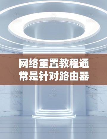 网络重置教程通常是针对路由器或网络设备进行的操作，目的是将设备恢复到出厂设置，或者解决网络连接问题。以下是一些常见的网络重置步骤和教程，分为不同的设备和操作系统