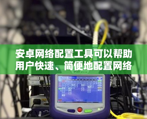 安卓网络配置工具可以帮助用户快速、简便地配置网络设置,例如设置代理服务器、配置网络权限、管理网络连接等。以下是一些常用的安卓网络配置工具和方法 安卓网络配置工具可以帮助用户快速、简便地配置网络设置,例如设置代理服务器、配置网络权限、管理网络连接等。以下是一些常用的安卓网络配置工具和方法