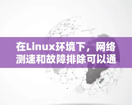 在Linux环境下，网络测速和故障排除可以通过一系列强大的工具来实现。以下是对这些工具的总结和建议