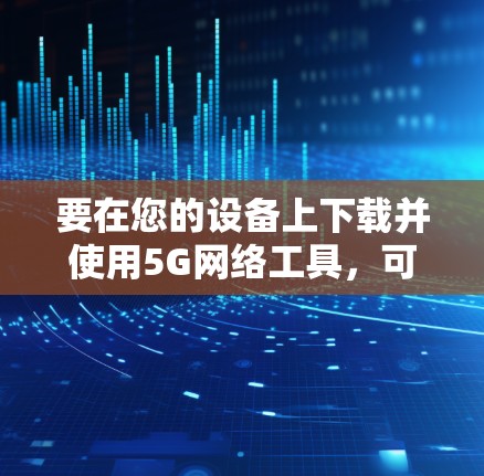 要在您的设备上下载并使用5G网络工具,可以按照以下步骤进行 要在您的设备上下载并使用5G网络工具,可以按照以下步骤进行