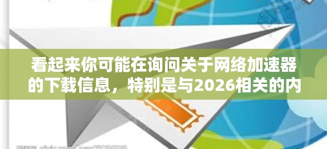 看起来你可能在询问关于网络加速器的下载信息，特别是与2026相关的内容。然而，2026年距离现在还有相当长的时间，目前市场上并没有针对2026年的网络加速器产品