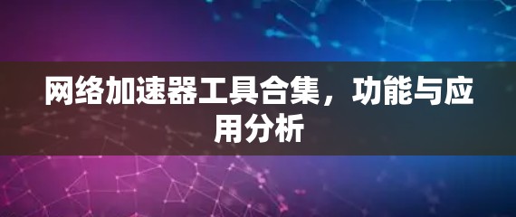 网络加速器工具合集,功能与应用分析 网络加速器工具合集,功能与应用分析