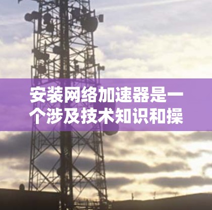安装网络加速器是一个涉及技术知识和操作的过程，以下是分步骤的指南，帮助您轻松完成安装