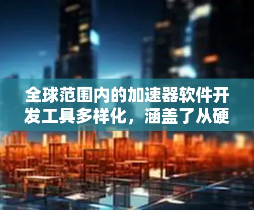 全球范围内的加速器软件开发工具多样化,涵盖了从硬件驱动到软件优化的各个方面。以下是一些主要的加速器软件及其特点 全球范围内的加速器软件开发工具多样化,涵盖了从硬件驱动到软件优化的各个方面。以下是一些主要的加速器软件及其特点