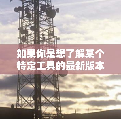 如果你是想了解某个特定工具的最新版本，例如