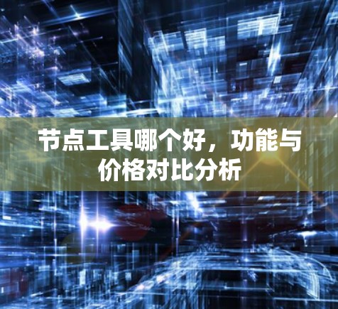 节点工具哪个好,功能与价格对比分析 节点工具哪个好,功能与价格对比分析
