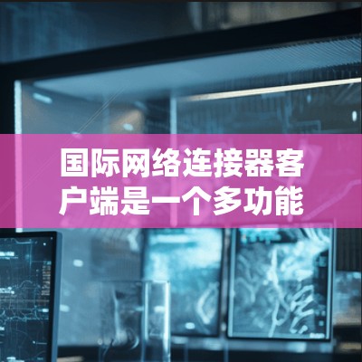 国际网络连接器客户端是一个多功能的工具，用于管理和控制网络连接，支持多种协议和环境，广泛应用于金融、医疗、教育等行业。以下是关于国际网络连接器客户端的详细分析和总结
