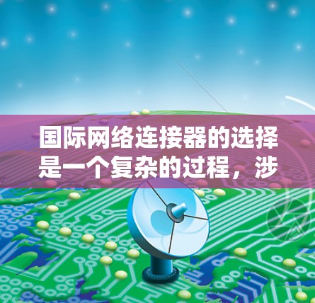 国际网络连接器的选择是一个复杂的过程,涉及多方面的考量。以下是一个有条理的总结和建议 国际网络连接器的选择是一个复杂的过程,涉及多方面的考量。以下是一个有条理的总结和建议