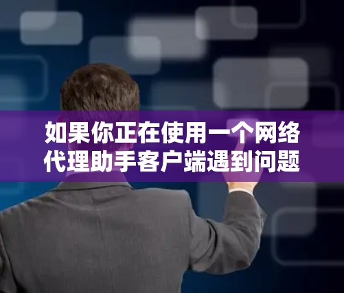 如果你正在使用一个网络代理助手客户端遇到问题，以下是一些常见问题及解决方法