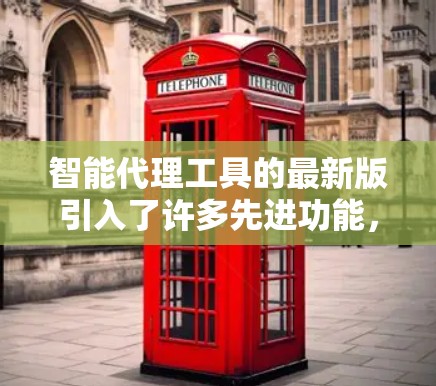 智能代理工具的最新版引入了许多先进功能，极大地提升了其性能和适用性。以下是这些功能的详细说明