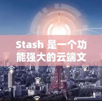 Stash 是一个功能强大的云端文件管理工具，专为个人和团队的文件和资料组织设计。以下是关于 Stash 的详细介绍和使用技巧