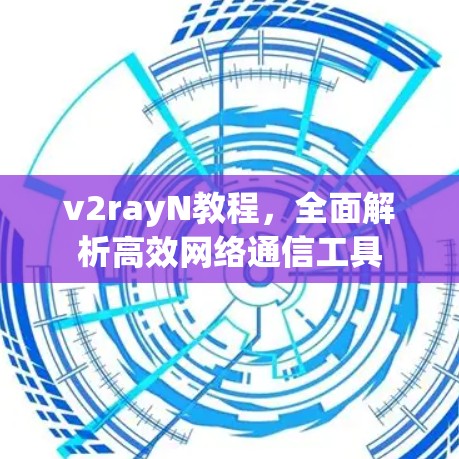 v2rayN教程,全面解析高效网络通信工具 v2rayN教程,全面解析高效网络通信工具
