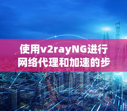 使用v2rayNG进行网络代理和加速的步骤如下 使用v2rayNG进行网络代理和加速的步骤如下