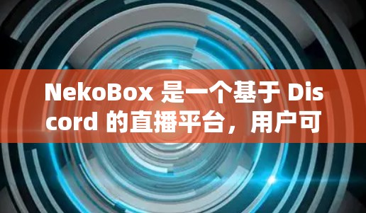 NekoBox 是一个基于 Discord 的直播平台,用户可以使用它来创建和管理直播间。以下是配置 NekoBox 的基本步骤 NekoBox 是一个基于 Discord 的直播平台,用户可以使用它来创建和管理直播间。以下是配置 NekoBox 的基本步骤