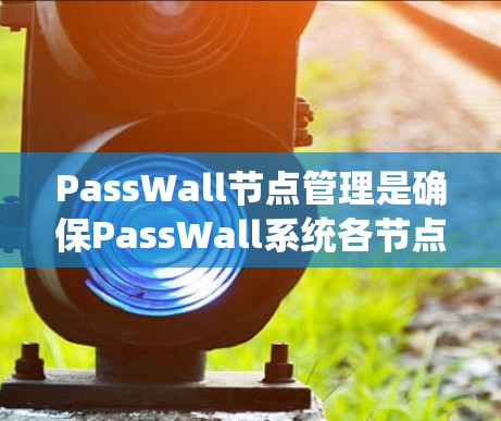 PassWall节点管理是确保PassWall系统各节点正常运行和配置的关键步骤。以下是对PassWall节点管理的详细总结 PassWall节点管理是确保PassWall系统各节点正常运行和配置的关键步骤。以下是对PassWall节点管理的详细总结