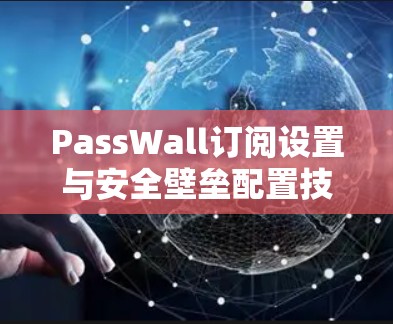 PassWall订阅设置与安全壁垒配置技巧 PassWall订阅设置与安全壁垒配置技巧