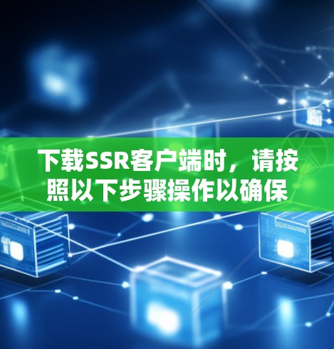 下载SSR客户端时，请按照以下步骤操作以确保安全和正确性