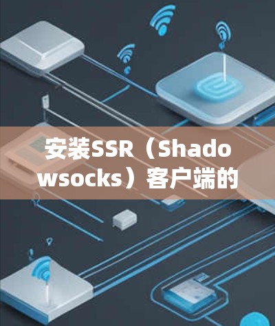 安装SSR（Shadowsocks）客户端的步骤如下，假设您使用Windows操作系统