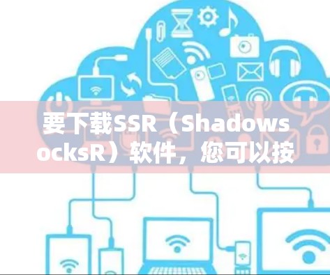 要下载SSR(ShadowsocksR)软件,您可以按照以下步骤操作 要下载SSR(ShadowsocksR)软件,您可以按照以下步骤操作