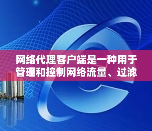 网络代理客户端是一种用于管理和控制网络流量、过滤访问或实现安全策略的软件。要下载具体的网络代理客户端，可以根据你的需求选择合适的工具。以下是一些常用的网络代理客户端及其下载方式