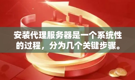 安装代理服务器是一个系统性的过程，分为几个关键步骤。以下是详细的步骤指南，帮助您顺利完成代理服务器的安装和配置