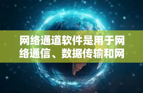 网络通道软件是用于网络通信、数据传输和网络管理的应用程序，常见的网络通道软件包括防火墙、VPN客户端、网络传输工具、网络监控工具等。以下是一些常用的网络通道软件及其下载方式