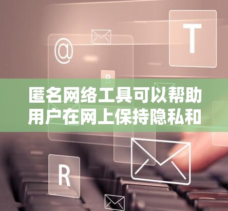 匿名网络工具可以帮助用户在网上保持隐私和安全，但请注意合法使用。以下是一些常见的匿名网络工具推荐
