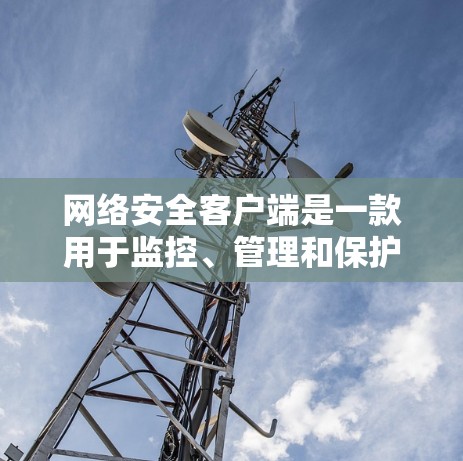 网络安全客户端是一款用于监控、管理和保护网络安全的工具，广泛应用于企业内部网络管理中。以下是对网络安全客户端的详细分析和总结