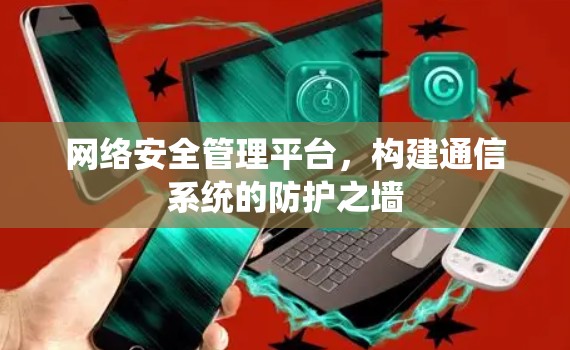 网络安全管理平台,构建通信系统的防护之墙 网络安全管理平台,构建通信系统的防护之墙