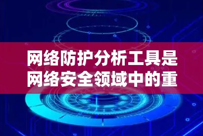 网络防护分析工具是网络安全领域中的重要组成部分，用于监控、分析和识别潜在的安全威胁。以下是对这些工具的详细分析和步骤指南