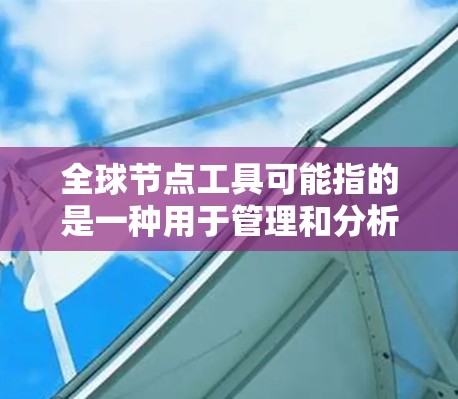 全球节点工具可能指的是一种用于管理和分析全球分布式节点的工具,常见于大数据、云计算、网络管理等领域。最新版本的全球节点工具可能会根据技术发展和用户需求进行更新,以下是一些可能的最新版本信息 全球节点工具可能指的是一种用于管理和分析全球分布式节点的工具,常见于大数据、云计算、网络管理等领域。最新版本的全球节点工具可能会根据技术发展和用户需求进行更新,以下是一些可能的最新版本信息