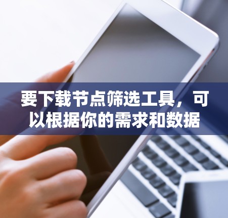 要下载节点筛选工具，可以根据你的需求和数据类型选择合适的工具。以下是一些常见的节点筛选工具