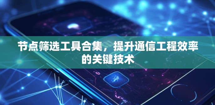 节点筛选工具合集,提升通信工程效率的关键技术 节点筛选工具合集,提升通信工程效率的关键技术