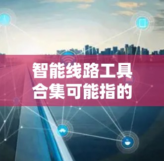 智能线路工具合集可能指的是一系列用于智能化电路设计、仿真、测试和优化的工具和技术。以下是一些常见的智能线路工具和技术的合集，涵盖了从设计到验证的全过程