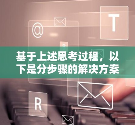 基于上述思考过程,以下是分步骤的解决方案 基于上述思考过程,以下是分步骤的解决方案