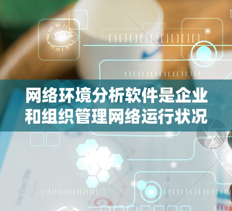 网络环境分析软件是企业和组织管理网络运行状况的重要工具，能够提供实时监控、流量分析、安全威胁检测等多种功能。以下是对该软件的系统分析和总结