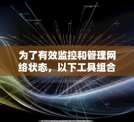 为了有效监控和管理网络状态，以下工具组合将帮助您全面覆盖网络监控的各个方面