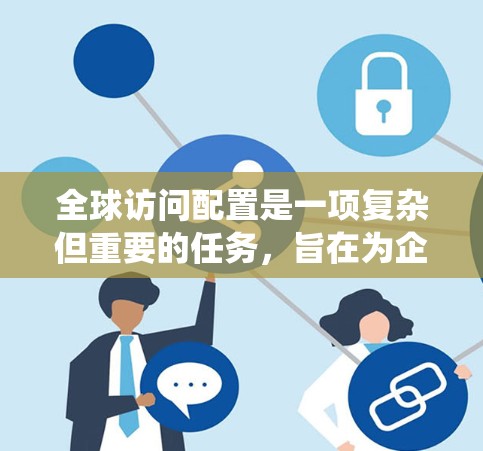 全球访问配置是一项复杂但重要的任务,旨在为企业提供安全、灵活且高效的资源访问解决方案。以下是对全球访问配置的详细步骤和建议,帮助您系统地进行实施 全球访问配置是一项复杂但重要的任务,旨在为企业提供安全、灵活且高效的资源访问解决方案。以下是对全球访问配置的详细步骤和建议,帮助您系统地进行实施
